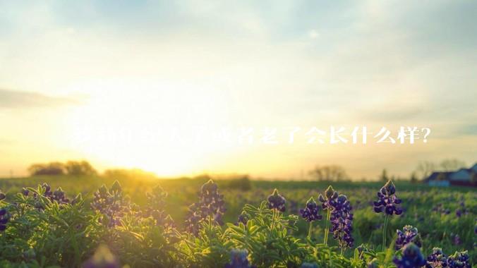 萝莉年纪大了或者老了会长什么样？
