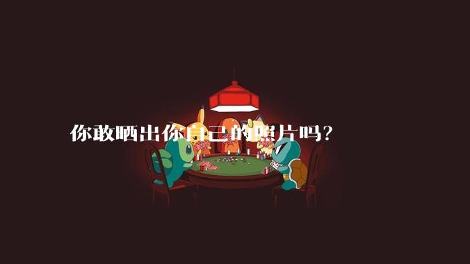 你敢晒出你自己的照片吗？