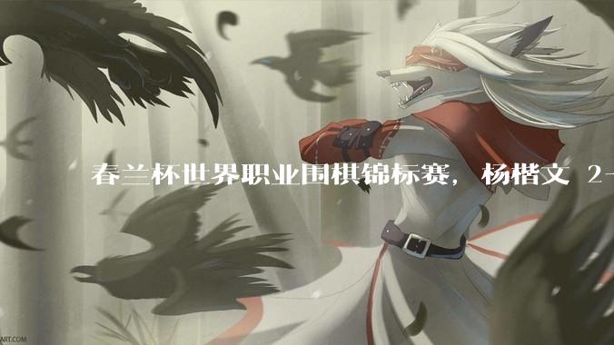 春兰杯世界职业围棋锦标赛，杨楷文 2-1 击败朴廷桓夺冠，如何评价这一结果？