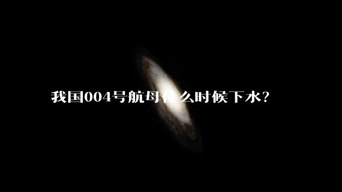 我国004号航母什么时候下水？